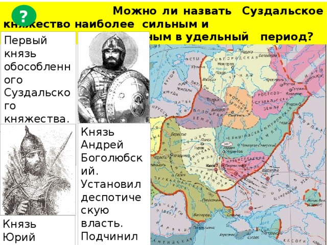  Можно ли назвать Суздальское княжество наиболее сильным и  влиятельным в удельный период? ? Первый князь обособленного Суздальского княжества. Основатель Москвы. Князь Андрей Боголюбский. Установил деспотическую власть. Подчинил Киевские и Новгородские земли. Князь Юрий Долгорукий. 