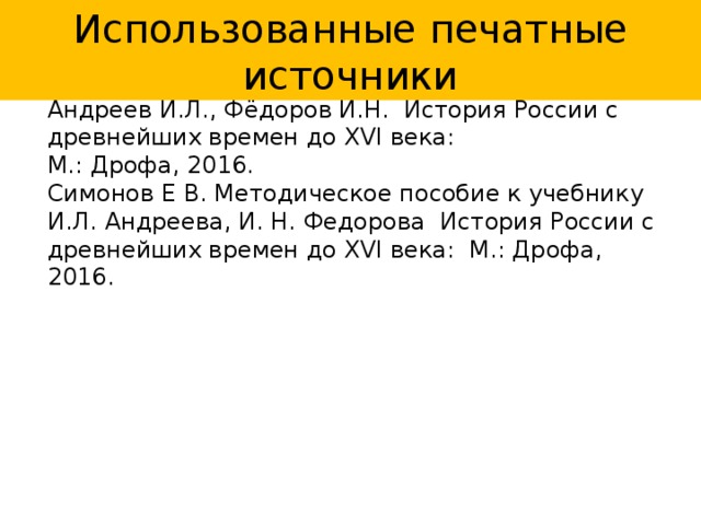 Использованные печатные источники Андреев И.Л., Фёдоров И.Н. История России с древнейших времен до XVІ века: М.: Дрофа, 2016. Симонов Е В. Методическое пособие к учебнику И.Л. Андреева, И. Н. Федорова История России с древнейших времен до XVІ века: М.: Дрофа, 2016. 