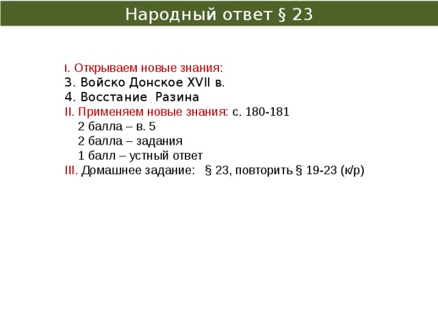 Народный ответ § 23 І. Открываем новые знания: 3. Войско Донское XVII в. 4. Восстание Разина ІІ. Применяем новые знания: с. 180-181  2 балла – в. 5  2 балла – задания  1 балл – устный ответ ІІІ. Домашнее задание: § 23, повторить § 19-23 (к/р) 