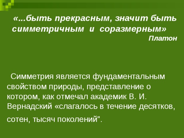 «...быть прекрасным, значит быть симметричным и соразмерным»  Платон  Симметрия является фундаментальным свойством природы, представление о котором, как отмечал академик В. И. Вернадский «слагалось в течение десятков, сотен, тысяч поколений