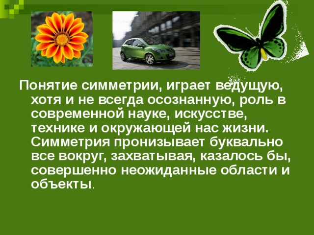 Понятие симметрии, играет ведущую, хотя и не всегда осознанную, роль в современной науке, искусстве, технике и окружающей нас жизни. Симметрия пронизывает буквально все вокруг, захватывая, казалось бы, совершенно неожиданные области и объекты . 