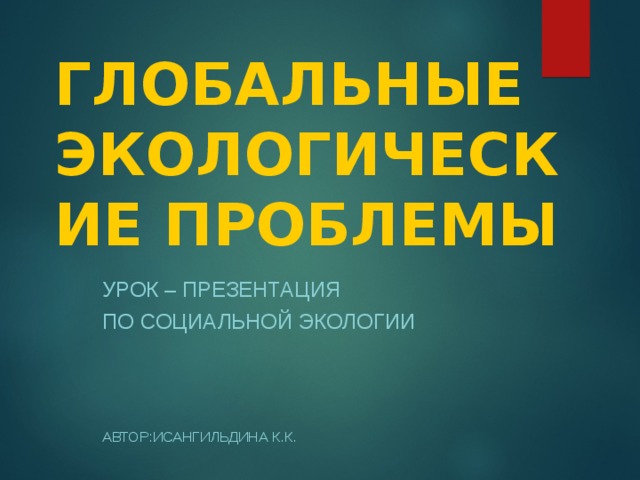 ГЛОБАЛЬНЫЕ ЭКОЛОГИЧЕСКИЕ ПРОБЛЕМЫ УРОК – ПРЕЗЕНТАЦИЯ ПО СОЦИАЛЬНОЙ ЭКОЛОГИИ АВТОР:ИСАНГИЛЬДИНА К.К. 