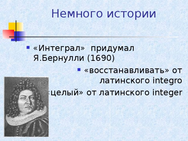 Немного истории   «Интеграл» придумал Я.Бернулли (1690) «восстанавливать» от латинского integro «целый» от латинского integer 