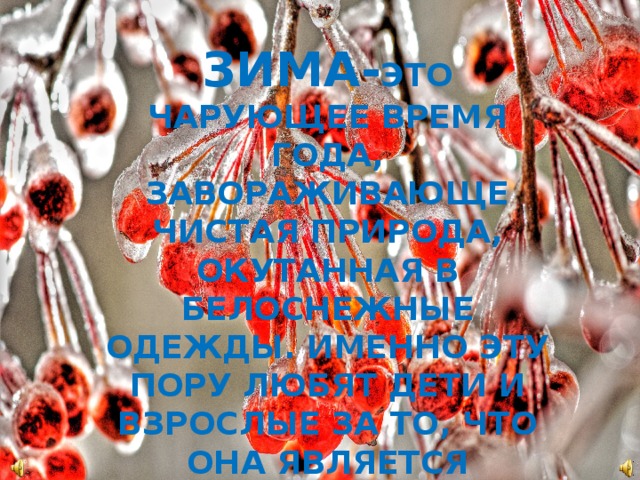 ЗИМА- это чарующее время года, завораживающе чистая природа, окутанная в белоснежные одежды. Именно эту пору любят дети и взрослые за то, что она является воплощением чего-то нового.      