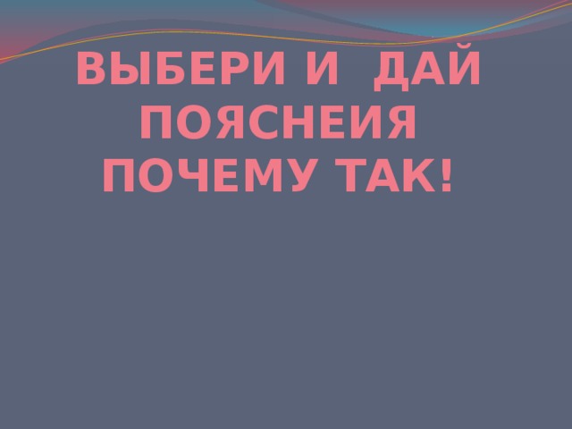 ВЫБЕРИ И ДАЙ ПОЯСНЕИЯ ПОЧЕМУ ТАК! 
