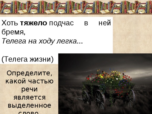 Хоть  тяжело  подчас в ней бремя,  Телега на ходу легка ... (Телега жизни) Определите, какой частью речи является выделенное слово. 