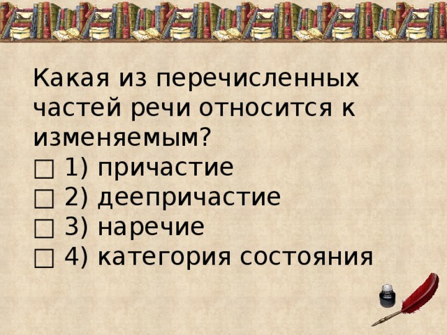 Какая из перечисленных частей речи относится к изменяемым? □  1) причастие □  2) деепричастие □  3) наречие □  4) категория состояния 