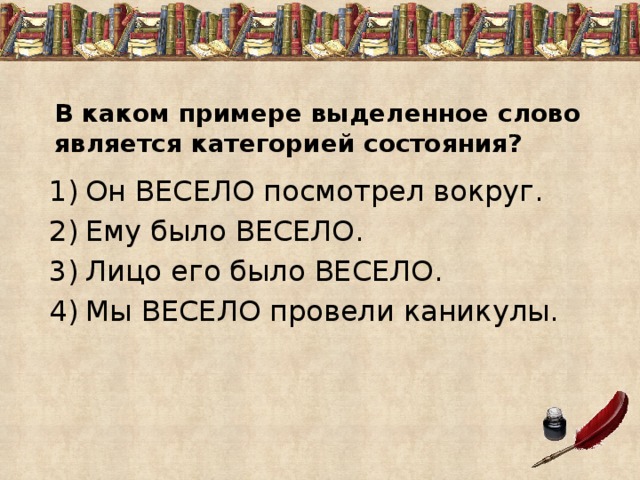 В каком примере выделенное слово является категорией состояния?   Он ВЕСЕЛО посмотрел вокруг. Ему было ВЕСЕЛО. Лицо его было ВЕСЕЛО. Мы ВЕСЕЛО провели каникулы. 