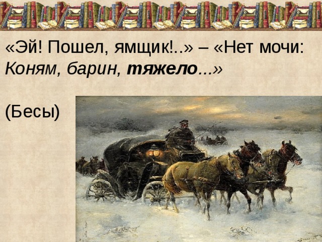 «Эй! Пошел, ямщик!..» – «Нет мочи:  Коням, барин,  тяжело ...» (Бесы) 