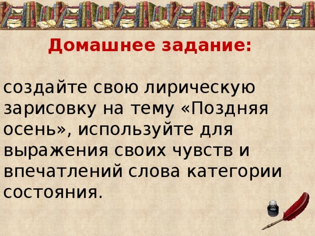 Домашнее задание: создайте свою лирическую зарисовку на тему «Поздняя осень», используйте для выражения своих чувств и впечатлений слова категории состояния. 