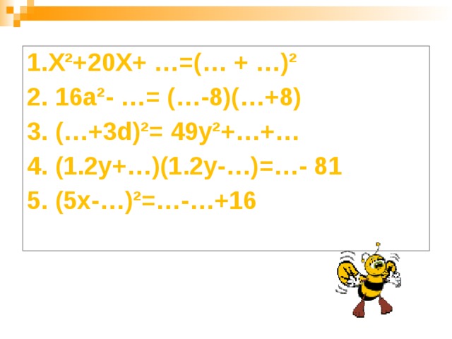 1. X²+20X+ …=(… + …)² 2. 16a²- …= (…-8)(…+8) 3. (…+3d)²= 49y²+…+… 4. (1.2y+…)(1.2y-…)=…- 81 5. (5x-…)²=…-…+16 