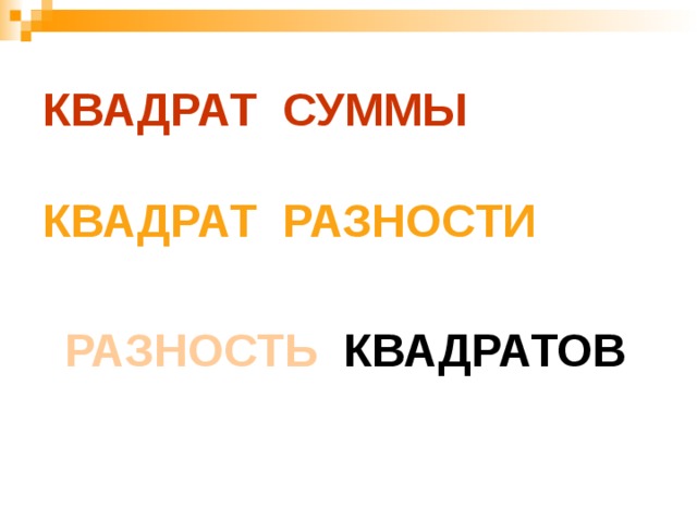 КВАДРАТ СУММЫ   КВАДРАТ РАЗНОСТИ РАЗНОСТЬ КВАДРАТОВ 