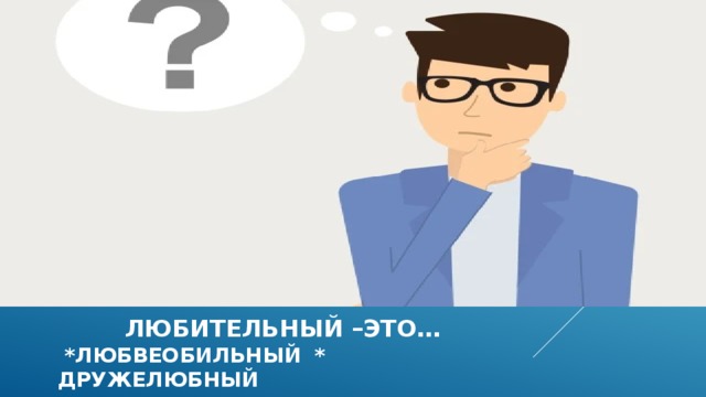  любительный –это…  *любвеобильный * дружелюбный 