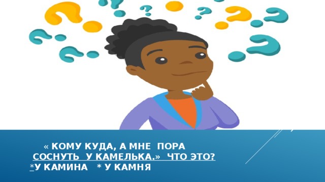  « кому куда, а мне пора соснуть у камелька.» что это?  * у камина * у камня  