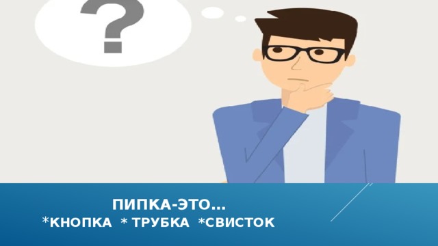  пипка-это…  * кнопка * трубка *свисток  