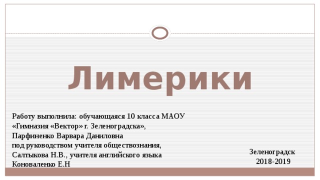 Лимерики Работу выполнила: обучающаяся 10 класса МАОУ «Гимназия «Вектор» г. Зеленоградска», Парфиненко Варвара Даниловна под руководством учителя обществознания, Салтыкова Н.В., учителя английского языка Коноваленко Е.Н Зеленоградск 2018-2019 
