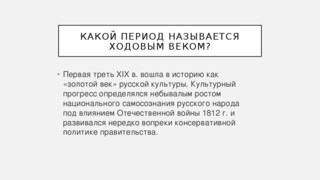Какой период называется ходовым веком? Первая треть XIX в. вошла в историю как «золотой век» русской культуры. Культурный прогресс определялся небывалым ростом национального самосознания русского народа под влиянием Отечественной войны 1812 г. и развивался нередко вопреки консервативной политике правительства. 