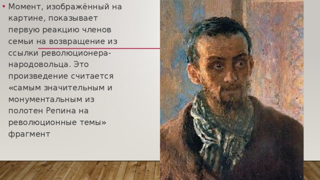 Момент, изображённый на картине, показывает первую реакцию членов семьи на возвращение из ссылки революционера-народовольца. Это произведение считается «самым значительным и монументальным из полотен Репина на революционные темы» фрагмент 