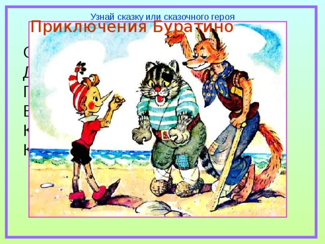 Узнай сказку или сказочного героя Приключения Буратино С букварём шагает в школу Деревянный мальчуган. Попадает вместо школы В полотняный балаган. Как зовётся эта книжка? Как зовётся сам мальчишка? 