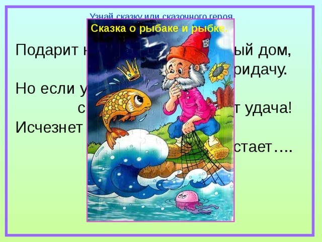 Узнай сказку или сказочного героя Сказка о рыбаке и рыбке. Подарит новое корыто, и новый дом,  и слуг в придачу. Но если уж она сердита,  с ней вместе уплывёт удача! Исчезнет всё,  и в море зыбком растает…. 