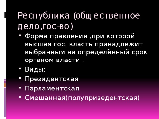 Республика (общественное дело,гос-во) Форма правления ,при которой высшая гос. власть принадлежит выбранным на определённый срок органом власти . Виды: Президентская Парламентская Смешанная(полупризедентская) 