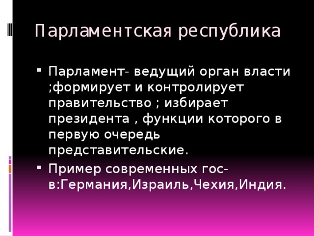 Парламентская республика Парламент- ведущий орган власти ;формирует и контролирует правительство ; избирает президента , функции которого в первую очередь представительские. Пример современных гос-в:Германия,Израиль,Чехия,Индия. 