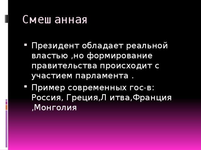 Смешанная Президент обладает реальной властью ,но формирование правительства происходит с участием парламента . Пример современных гос-в: Россия, Греция,Л итва,Франция ,Монголия 