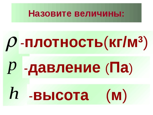 Назовите величины:   - плотность ( кг/м 3 )  - плотность ( кг/м 3 )  - давление ( Па ) - высота ( м ) 