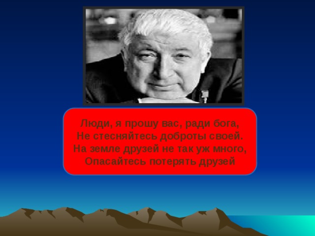 Люди, я прошу вас, ради бога, Не стесняйтесь доброты своей. На земле друзей не так уж много, Опасайтесь потерять друзей 