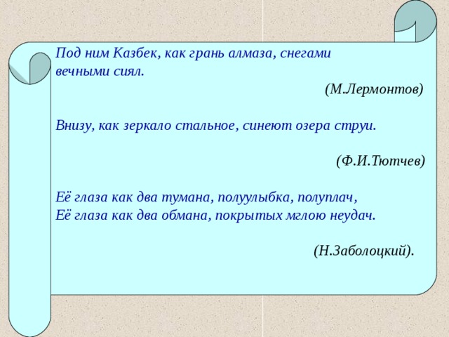 Под ним Казбек, как грань алмаза, снегами вечными сиял.  (М.Лермонтов)  Внизу, как зеркало стальное, синеют озера струи.   (Ф.И.Тютчев)  Её глаза как два тумана, полуулыбка, полуплач, Её глаза как два обмана, покрытых мглою неудач.   (Н.Заболоцкий).   
