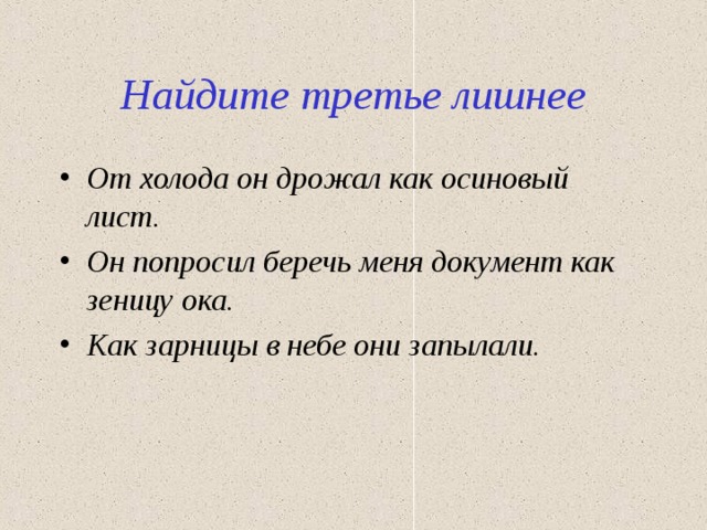 Найдите третье лишнее От холода он дрожал как осиновый лист. Он попросил беречь меня документ как зеницу ока. Как зарницы в небе они запылали. 