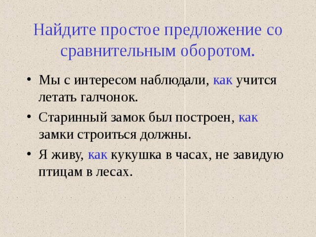 Найдите простое предложение со сравнительным оборотом. Мы с интересом наблюдали, как учится летать галчонок. Старинный замок был построен, как замки строиться должны. Я живу, как кукушка в часах, не завидую птицам в лесах. 