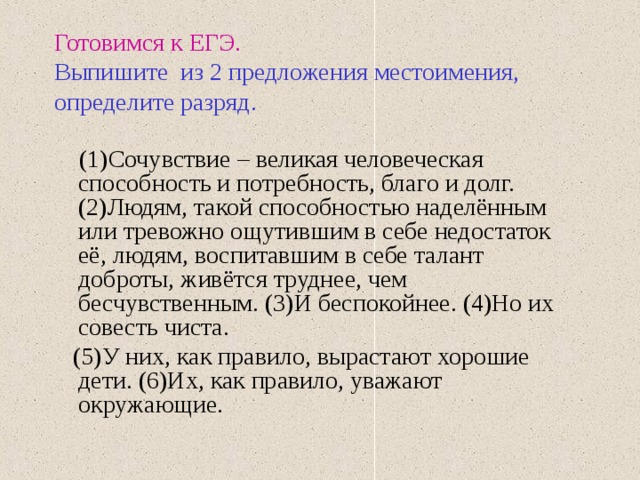 Готовимся к ЕГЭ.   Выпишите из 2 предложения местоимения, определите разряд.  (1)Сочувствие – великая человеческая способность и потребность, благо и долг. (2)Людям, такой способностью наделённым или тревожно ощутившим в себе недостаток её, людям, воспитавшим в себе талант доброты, живётся труднее, чем бесчувственным. (3)И беспокойнее. (4)Но их совесть чиста.  (5)У них, как правило, вырастают хорошие дети. (6)Их, как правило, уважают окружающие. 