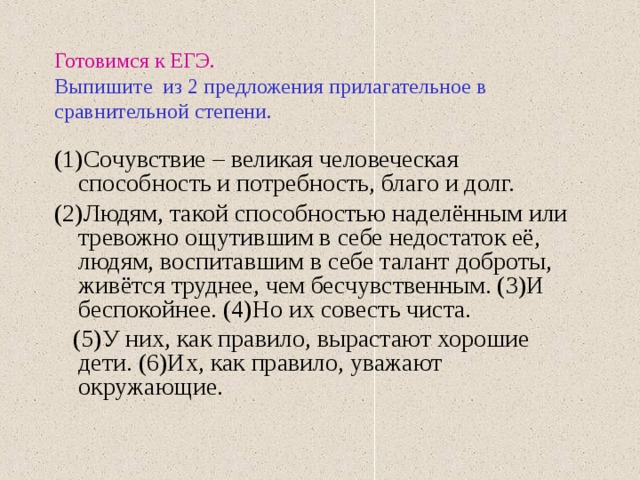 Готовимся к ЕГЭ.   Выпишите из 2 предложения прилагательное в сравнительной степени. (1)Сочувствие – великая человеческая способность и потребность, благо и долг. (2)Людям, такой способностью наделённым или тревожно ощутившим в себе недостаток её, людям, воспитавшим в себе талант доброты, живётся труднее, чем бесчувственным. (3)И беспокойнее. (4)Но их совесть чиста.  (5)У них, как правило, вырастают хорошие дети. (6)Их, как правило, уважают окружающие. 