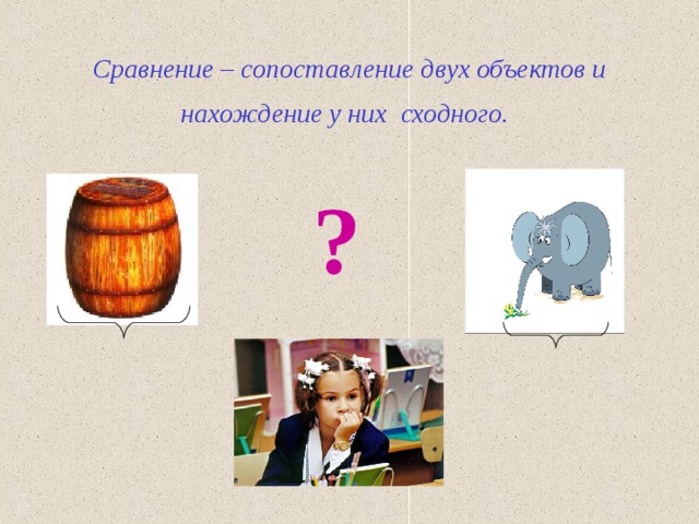 Сравнение – сопоставление двух объектов и нахождение у них сходного.  ? 