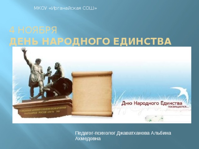 МКОУ «Ирганайская СОШ»  4 ноября  ДЕНЬ НАРОДНОГО ЕДИНСТВА    Педагог-психолог Джаватханова Альбина Ахмедовна 