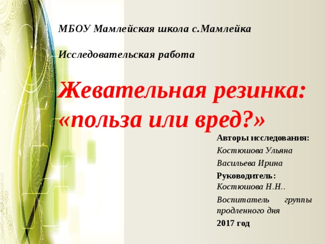  МБОУ Мамлейская школа с.Мамлейка   Исследовательская работа   Жевательная резинка: «польза или вред?» Авторы исследования: Костюшова Ульяна Васильева Ирина Руководитель: Костюшова Н.Н.. Воспитатель группы продленного дня 2017 год 