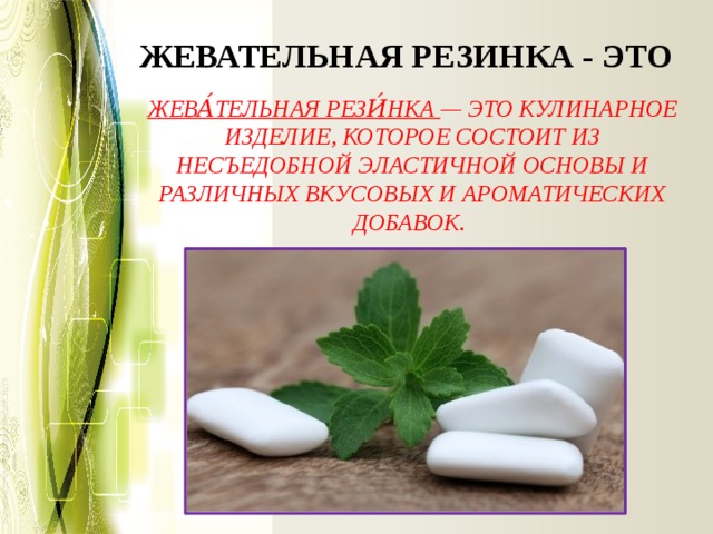 ЖЕВАТЕЛЬНАЯ РЕЗИНКА - ЭТО Жева́тельная рези́нка — это кулинарное изделие, которое состоит из несъедобной эластичной основы и различных вкусовых и ароматических добавок.   