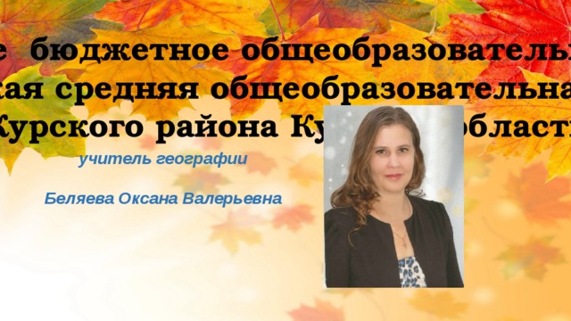  Муниципальное бюджетное общеобразовательное учреждение  «Ушаковская средняя общеобразовательная школа» Курского района Курской области  учитель географии Беляева Оксана Валерьевна 