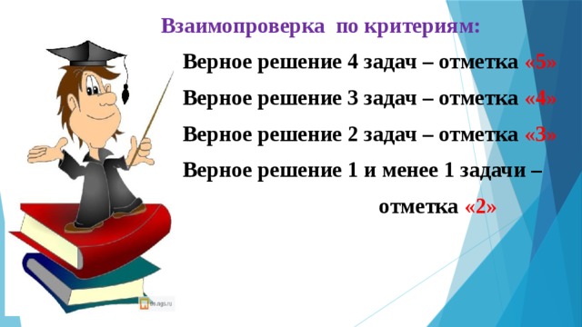 Взаимопроверка по критериям:   Верное решение 4 задач – отметка «5»       Верное решение 3 задач – отметка «4»       Верное решение 2 задач – отметка «3»       Верное решение 1 и менее 1 задачи –  отметка «2»