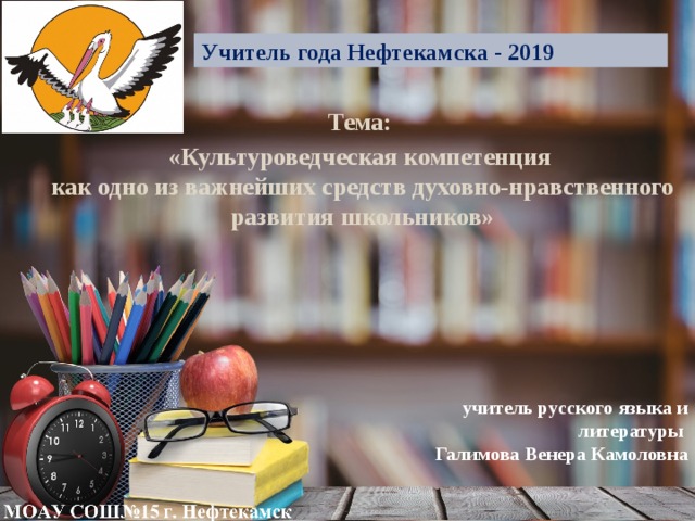 Учитель года Нефтекамска - 2019 Тема: «Культуроведческая компетенция  как одно из важнейших средств духовно-нравственного развития школьников»  учитель русского языка и литературы Галимова Венера Камоловна     