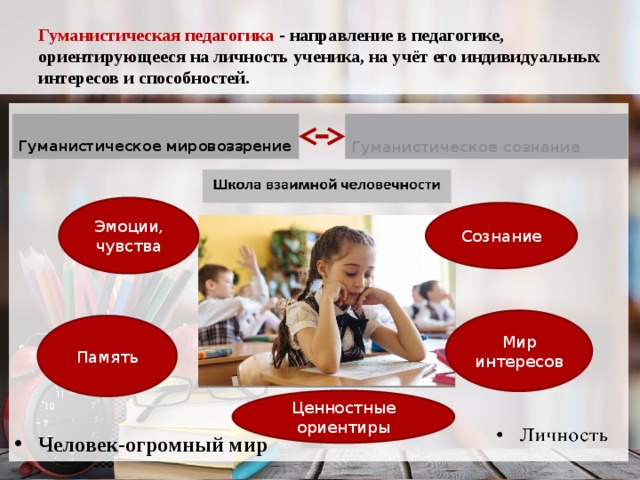  Гуманистическая педагогика - направление в педагогике, ориентирующееся на личность ученика, на учёт его индивидуальных интересов и способностей.     Гуманистическое мировоззрение Гуманистическое сознание  Эмоции, чувства Сознание Мир интересов Память Ценностные ориентиры Человек-огромный мир  