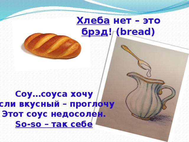 Хлеба нет – это брэд ! (bread) Соу…соуса хочу Если вкусный – проглочу Этот соус недосолен. So-so – так себе 