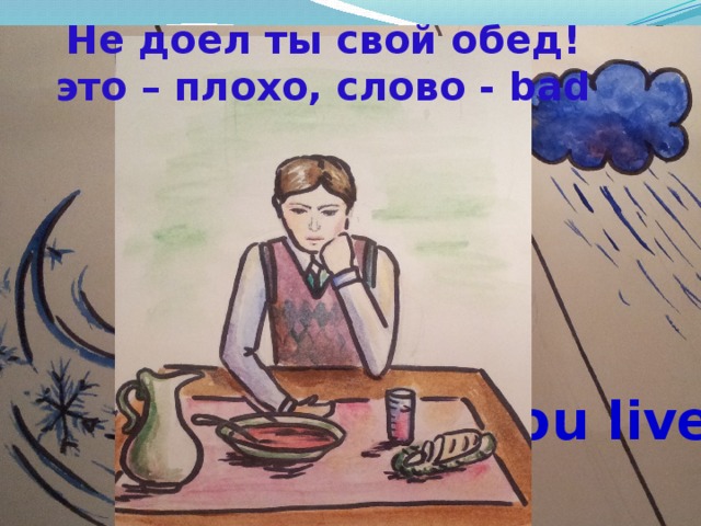 What’s … Не доел ты свой обед! это – плохо, слово - bad Where do you live? Good morning! 