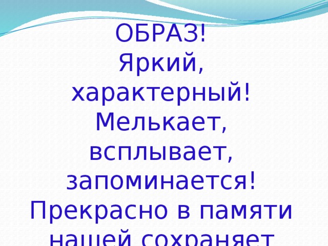 ОБРАЗ! Яркий, характерный! Мелькает, всплывает, запоминается! Прекрасно в памяти нашей сохраняет СЛОВО! 