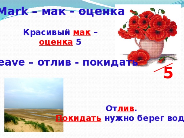 Mark – мак - оценка Красивый мак – оценка 5 Leave – отлив - покидать 5 От лив . Покидать нужно берег воде 