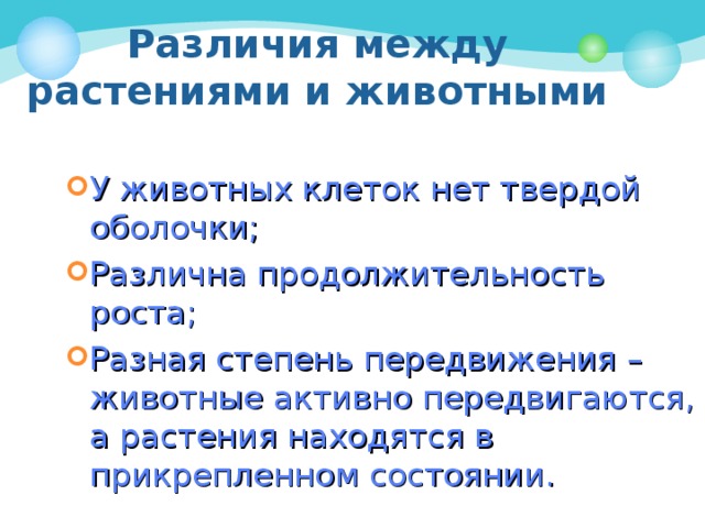 Различия между растениями и животными У животных клеток нет твердой оболочки; Различна продолжительность роста; Разная степень передвижения – животные активно передвигаются, а растения находятся в прикрепленном состоянии. 