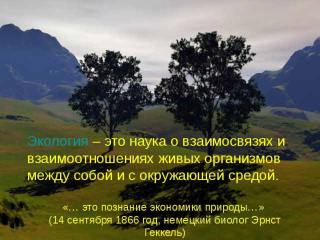 Экология – это наука о взаимосвязях и взаимоотношениях живых организмов между собой и с окружающей средой. «… это познание экономики природы…» (14 сентября 1866 год, немецкий биолог Эрнст Геккель) 