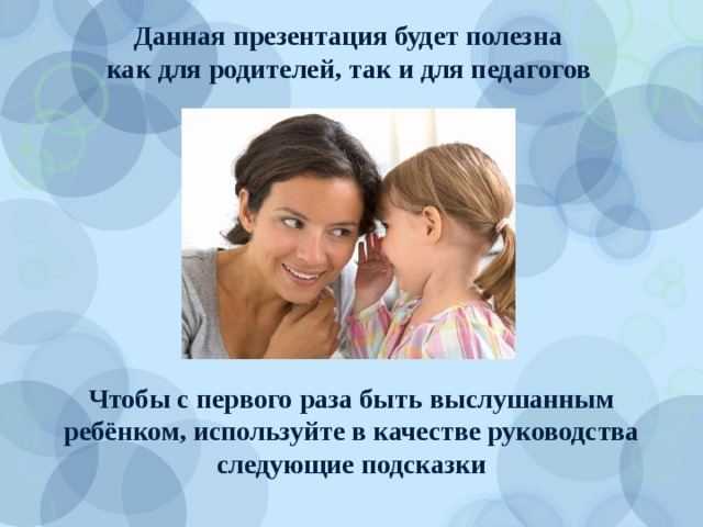  Данная презентация будет полезна как для родителей, так и для педагогов Чтобы с первого раза быть выслушанным ребёнком, используйте в качестве руководства следующие подсказки 