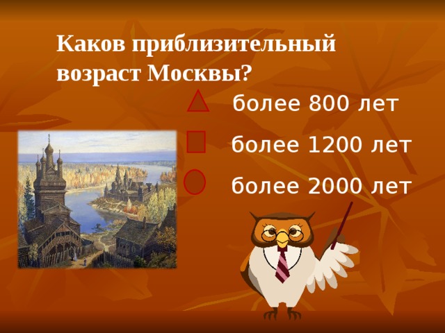 Каков приблизительный возраст Москвы?    более 800 лет  более 1200 лет  более 2000 лет 